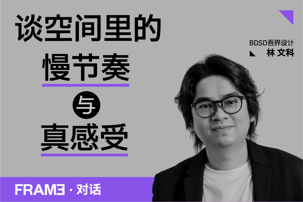 BDSD吾界设计 | FRAME构架专访丨BDSD吾界设计林文科:谈空间里的慢节奏与真感受 BDSD吾界设计 | FRAME构架专访丨BDSD吾界设计林文科:谈空间里的慢节奏与真感受